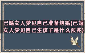 已婚女人梦见自己准备结婚(已婚女人梦见自己生孩子是什么预兆)