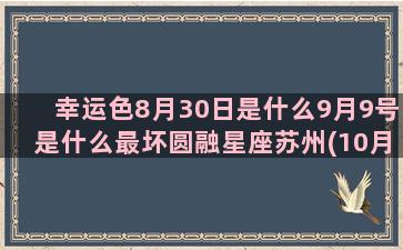 幸运色8月30日是什么9月9号是什么最坏圆融星座苏州(10月30幸运色)