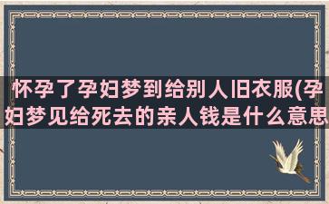 怀孕了孕妇梦到给别人旧衣服(孕妇梦见给死去的亲人钱是什么意思)