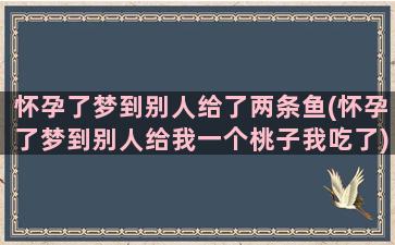 怀孕了梦到别人给了两条鱼(怀孕了梦到别人给我一个桃子我吃了)