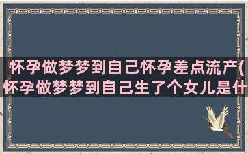 怀孕做梦梦到自己怀孕差点流产(怀孕做梦梦到自己生了个女儿是什么意思)