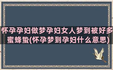 怀孕孕妇做梦孕妇女人梦到被好多蜜蜂蛰(怀孕梦到孕妇什么意思)