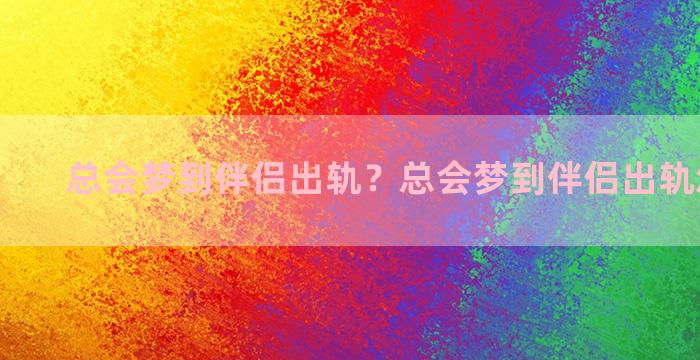 总会梦到伴侣出轨？总会梦到伴侣出轨怎么回事