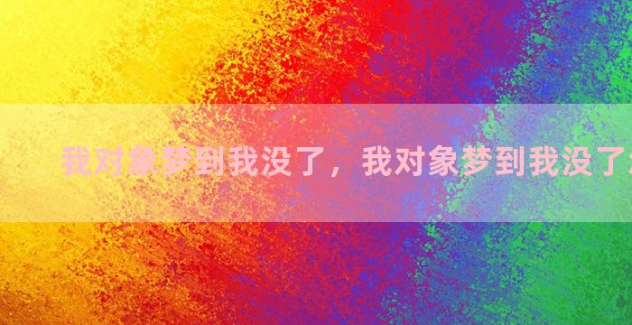 我对象梦到我没了，我对象梦到我没了怎么回事