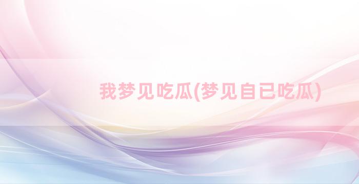 我梦见吃瓜(梦见自已吃瓜)