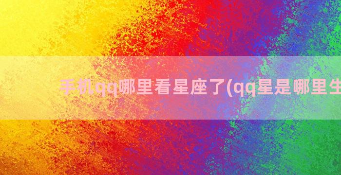 手机qq哪里看星座了(qq星是哪里生产的)