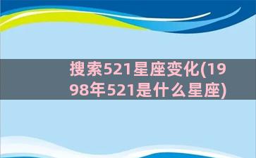 搜索521星座变化(1998年521是什么星座)