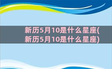 新历5月10是什么星座(新历5月10是什么星座)