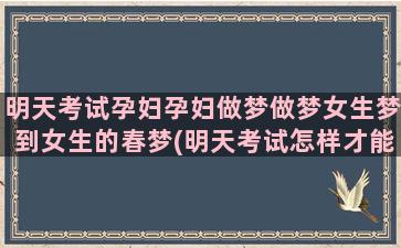 明天考试孕妇孕妇做梦做梦女生梦到女生的春梦(明天考试怎样才能考好成绩)