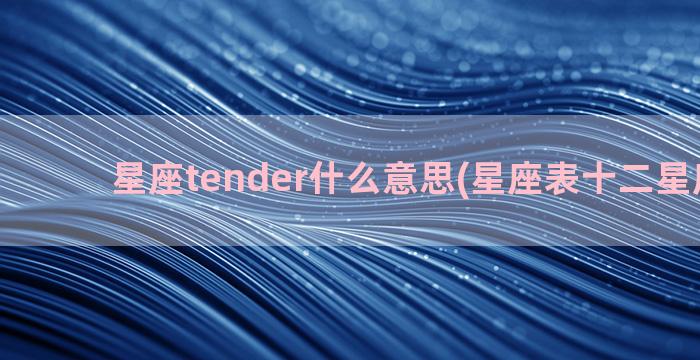 星座tender什么意思(星座表十二星座查询)