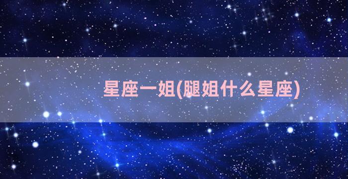 星座一姐(腿姐什么星座)