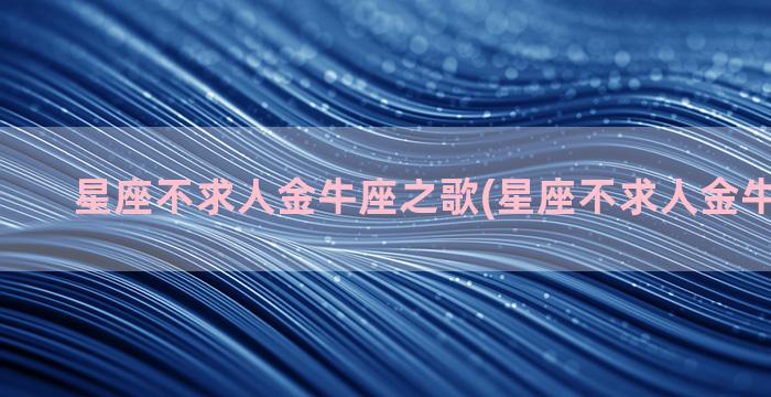 星座不求人金牛座之歌(星座不求人金牛座之歌1)