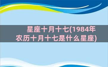 星座十月十七(1984年农历十月十七是什么星座)