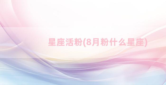 星座活粉(8月粉什么星座)