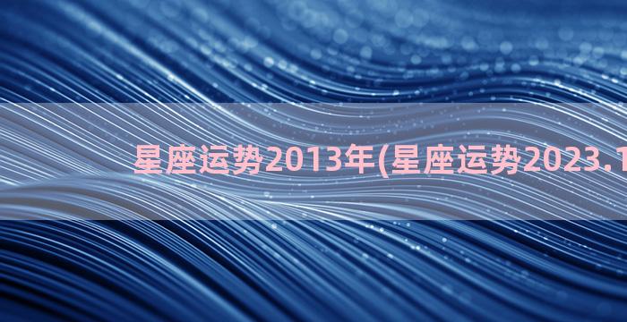 星座运势2013年(星座运势2023.1月份)