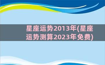 星座运势2013年(星座运势测算2023年免费)