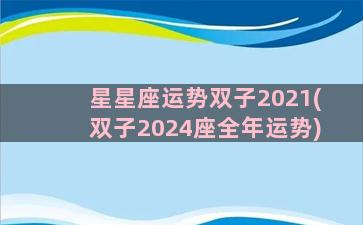 星星座运势双子2021(双子2024座全年运势)