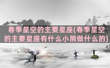 春季星空的主要星座(春季星空的主要星座有什么小熊做什么的)