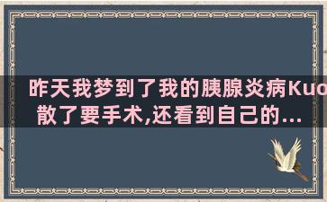 昨天我梦到了我的胰腺炎病Kuo散了要手术,还看到自己的...