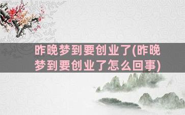 昨晚梦到要创业了(昨晚梦到要创业了怎么回事)