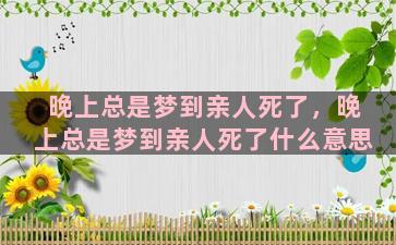 晚上总是梦到亲人死了，晚上总是梦到亲人死了什么意思