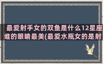 最爱射手女的双鱼是什么12星座谁的眼睛最美(最爱水瓶女的是射手男还是双鱼男)