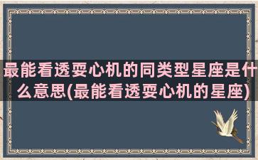 最能看透耍心机的同类型星座是什么意思(最能看透耍心机的星座)