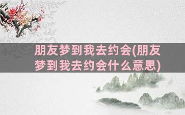 朋友梦到我去约会(朋友梦到我去约会什么意思)