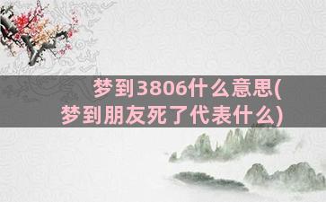 梦到3806什么意思(梦到朋友死了代表什么)