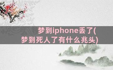 梦到iphone丢了(梦到死人了有什么兆头)