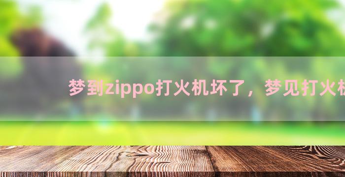 梦到zippo打火机坏了，梦见打火机坏