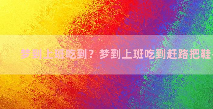 梦到上班吃到？梦到上班吃到赶路把鞋丢在路上