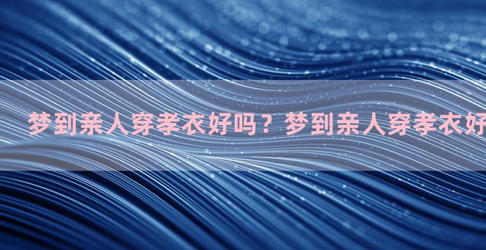 梦到亲人穿孝衣好吗？梦到亲人穿孝衣好吗周公解梦