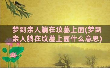 梦到亲人躺在坟墓上面(梦到亲人躺在坟墓上面什么意思)