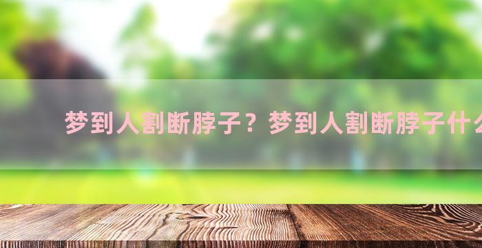 梦到人割断脖子？梦到人割断脖子什么意思