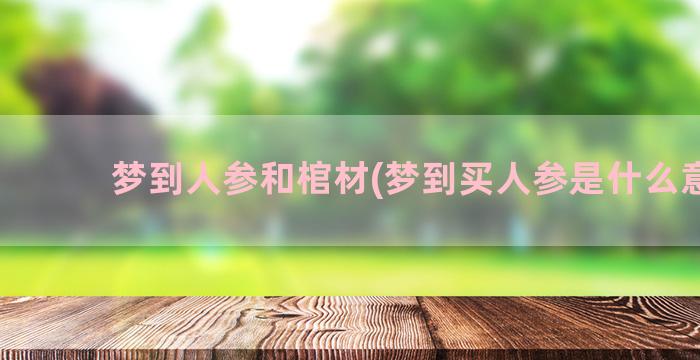 梦到人参和棺材(梦到买人参是什么意思)