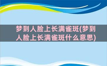 梦到人脸上长满雀斑(梦到人脸上长满雀斑什么意思)