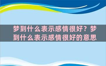 梦到什么表示感情很好？梦到什么表示感情很好的意思