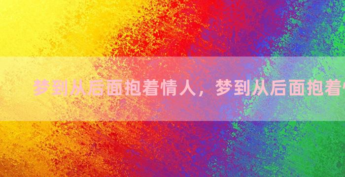 梦到从后面抱着情人，梦到从后面抱着情人睡觉