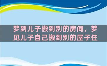 梦到儿子搬到别的房间，梦见儿子自己搬到别的屋子住