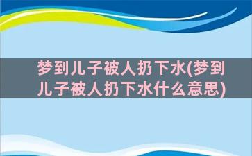 梦到儿子被人扔下水(梦到儿子被人扔下水什么意思)