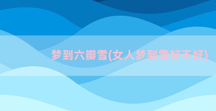 梦到六瓣雪(女人梦到雪好不好)