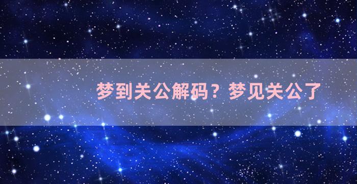 梦到关公解码？梦见关公了