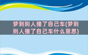 梦到别人撞了自己车(梦到别人撞了自己车什么意思)