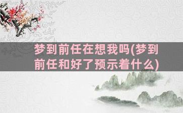 梦到前任在想我吗(梦到前任和好了预示着什么)