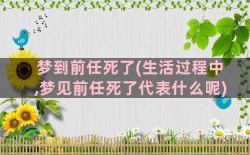 梦到前任死了(生活过程中,梦见前任死了代表什么呢)