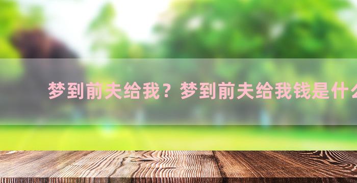 梦到前夫给我？梦到前夫给我钱是什么意思