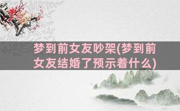 梦到前女友吵架(梦到前女友结婚了预示着什么)