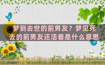 梦到去世的前男友？梦见死去的前男友还活着是什么意思