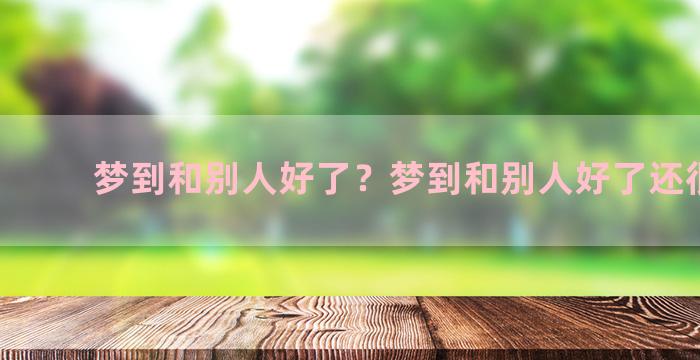 梦到和别人好了？梦到和别人好了还很幸福